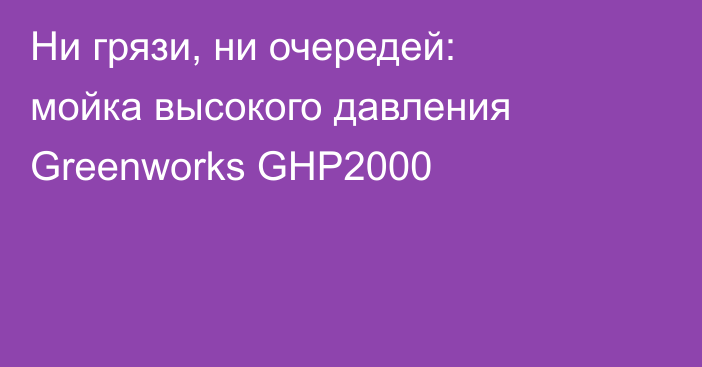 Ни грязи, ни очередей: мойка высокого давления Greenworks GHP2000