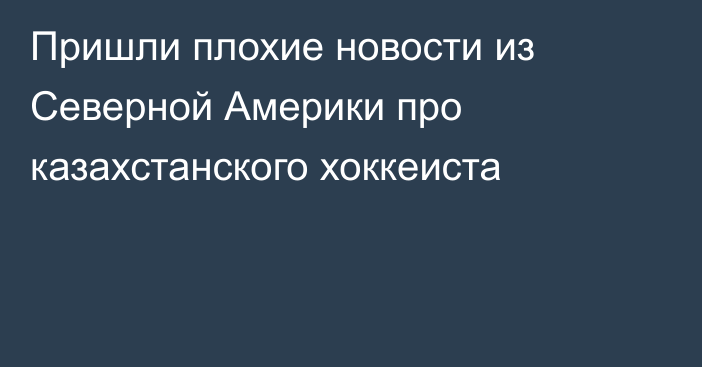 Пришли плохие новости из Северной Америки про казахстанского хоккеиста
