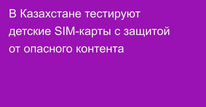 В Казахстане тестируют детские SIM-карты с защитой от опасного контента