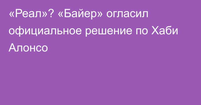 «Реал»? «Байер» огласил официальное решение по Хаби Алонсо
