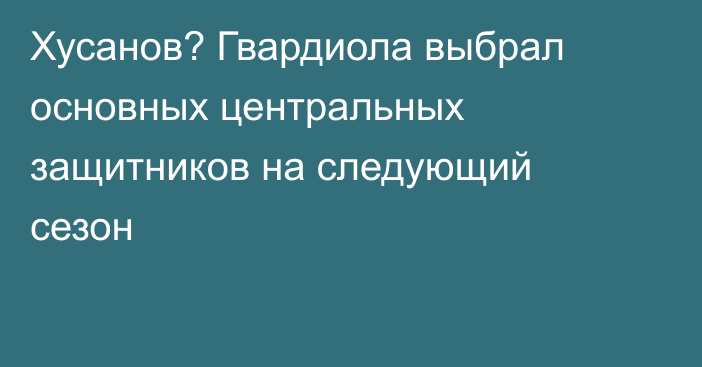 Хусанов? Гвардиола выбрал основных центральных защитников на следующий сезон