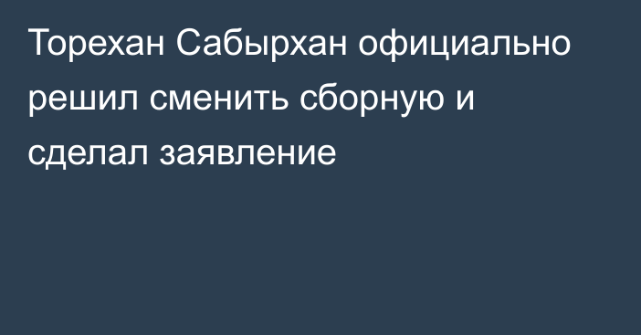 Торехан Сабырхан официально решил сменить сборную и сделал заявление