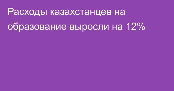 Расходы казахстанцев на образование выросли на 12%