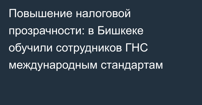 Повышение налоговой прозрачности: в Бишкеке обучили сотрудников ГНС международным стандартам