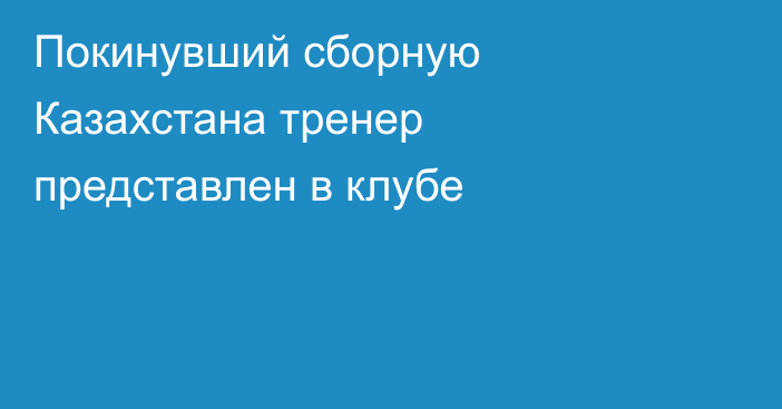 Покинувший сборную Казахстана тренер представлен в клубе