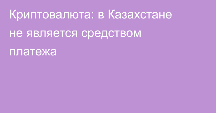 Криптовалюта: в Казахстане не является средством платежа