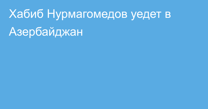 Хабиб Нурмагомедов уедет в Азербайджан