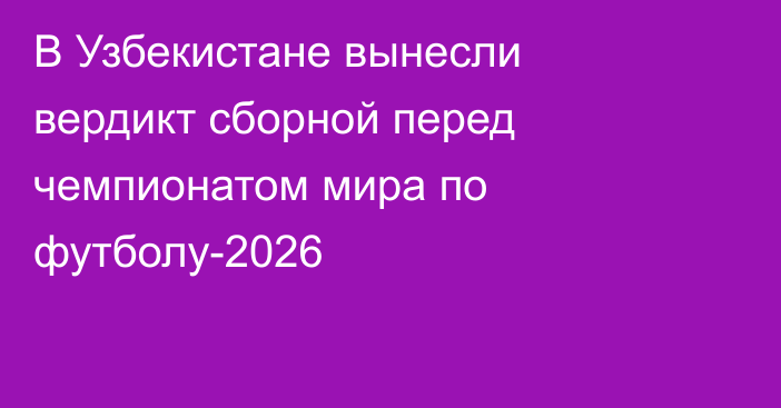 В Узбекистане вынесли вердикт сборной перед чемпионатом мира по футболу-2026