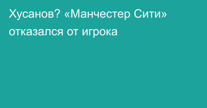Хусанов? «Манчестер Сити» отказался от игрока
