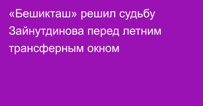 «Бешикташ» решил судьбу Зайнутдинова перед летним трансферным окном