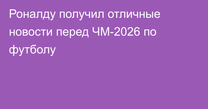 Роналду получил отличные новости перед ЧМ-2026 по футболу