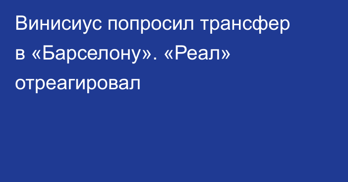 Винисиус попросил трансфер в «Барселону». «Реал» отреагировал