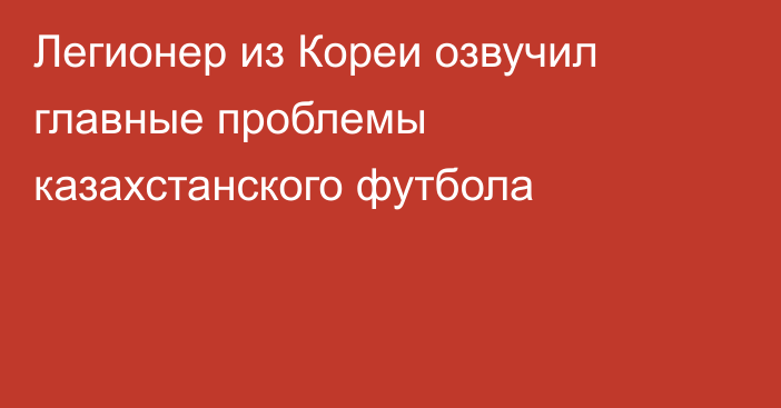 Легионер из Кореи озвучил главные проблемы казахстанского футбола