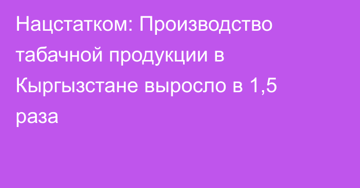 Нацстатком: Производство табачной продукции в Кыргызстане выросло в 1,5 раза