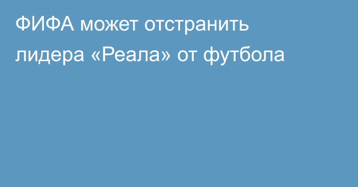 ФИФА может отстранить лидера «Реала» от футбола