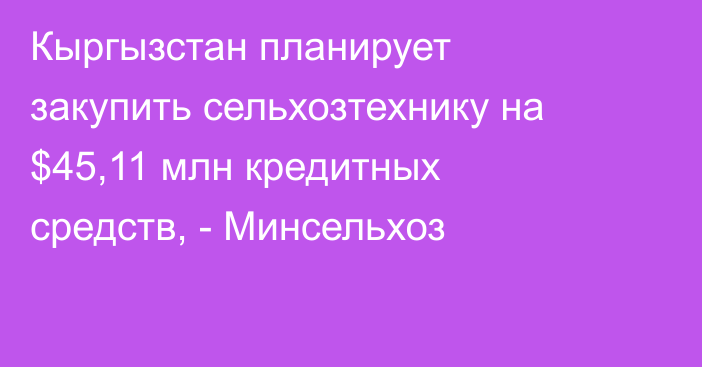 Кыргызстан планирует закупить сельхозтехнику на $45,11 млн кредитных средств, - Минсельхоз