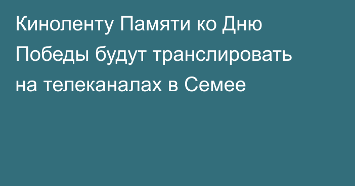 Киноленту Памяти ко Дню Победы будут транслировать на телеканалах в Семее