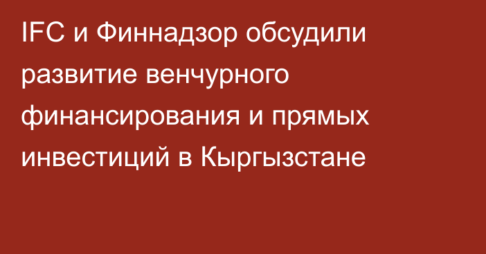 IFC и Финнадзор обсудили развитие венчурного финансирования и прямых инвестиций в Кыргызстане