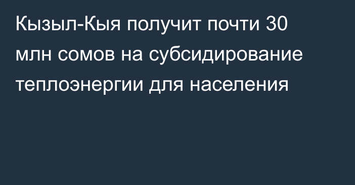 Кызыл-Кыя получит почти 30 млн сомов на субсидирование теплоэнергии для населения