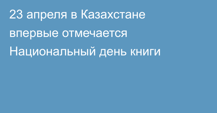 23 апреля в Казахстане впервые отмечается Национальный день книги