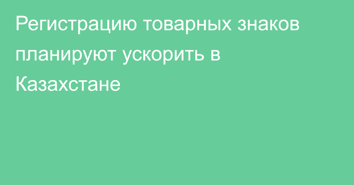 Регистрацию товарных знаков планируют ускорить в Казахстане