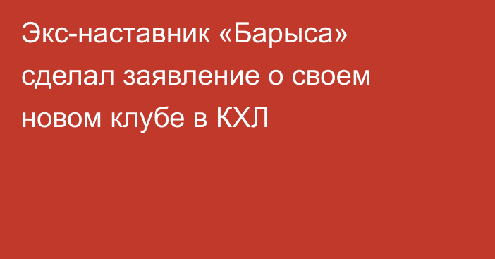 Экс-наставник «Барыса» сделал заявление о своем новом клубе в КХЛ