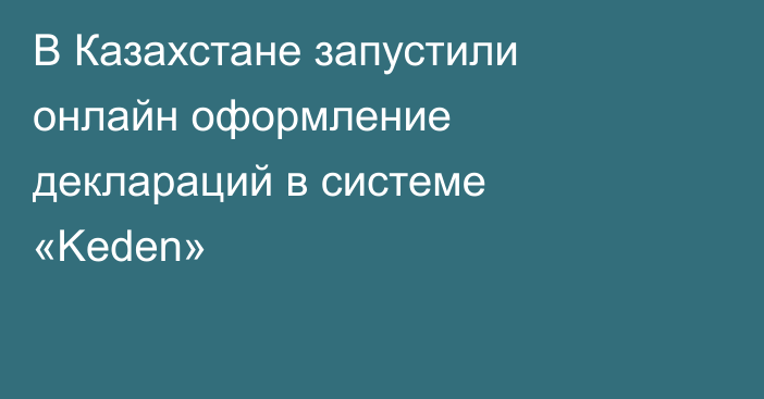 В Казахстане запустили онлайн оформление деклараций в системе «Keden»