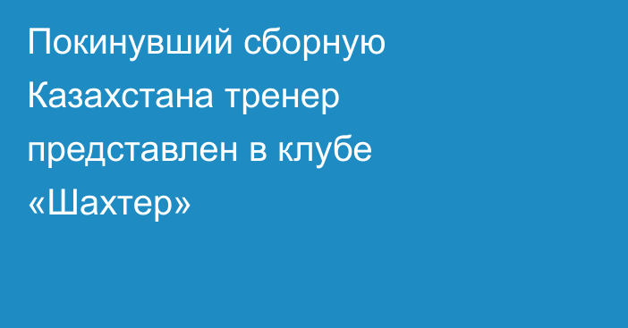 Покинувший сборную Казахстана тренер представлен в клубе «Шахтер»