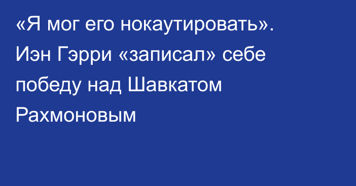 «Я мог его нокаутировать». Иэн Гэрри «записал» себе победу над Шавкатом Рахмоновым