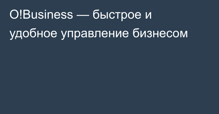 O!Business — быстрое и удобное управление бизнесом