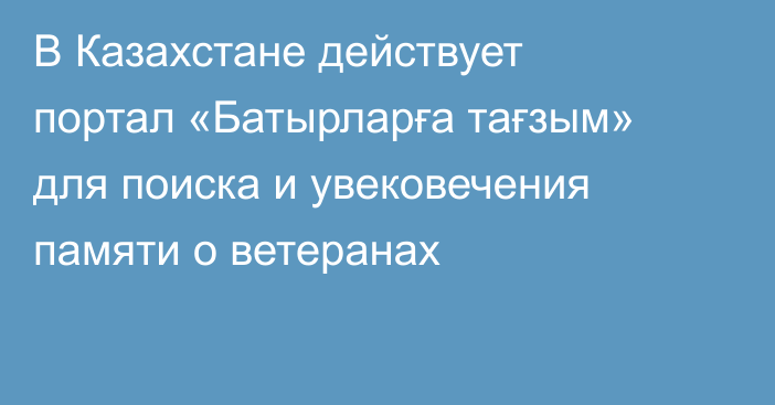 В Казахстане действует портал «Батырларға тағзым» для поиска и увековечения памяти о ветеранах