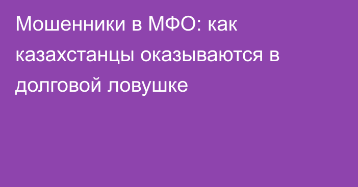 Мошенники в МФО: как казахстанцы оказываются в долговой ловушке