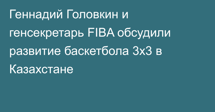 Геннадий Головкин и генсекретарь FIBA обсудили развитие баскетбола 3х3 в Казахстане