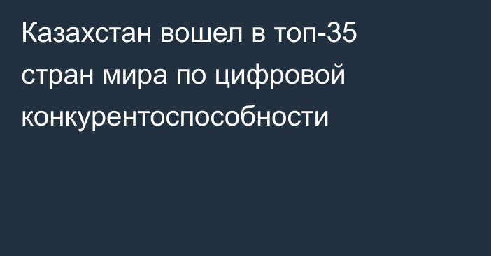 Казахстан вошел в топ-35 стран мира по цифровой конкурентоспособности