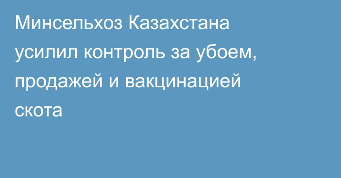 Минсельхоз Казахстана усилил контроль за убоем, продажей и вакцинацией скота