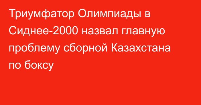 Триумфатор Олимпиады в Сиднее-2000 назвал главную проблему сборной Казахстана по боксу