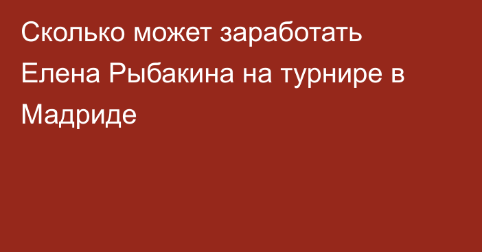 Сколько может заработать Елена Рыбакина на турнире в Мадриде