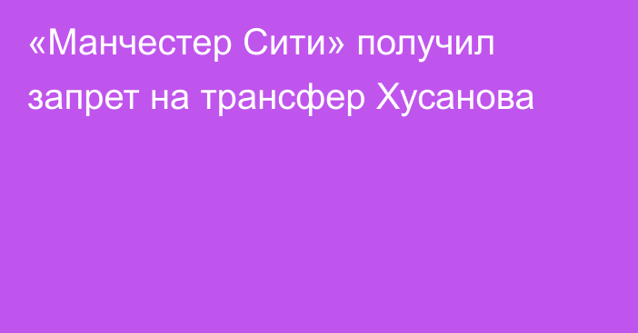 «Манчестер Сити» получил запрет на трансфер Хусанова