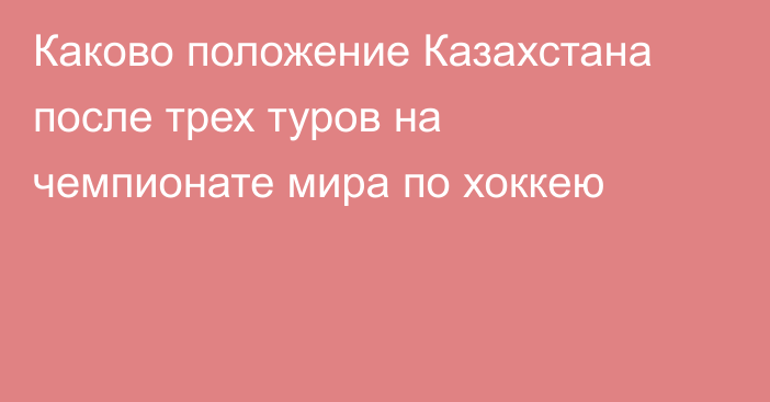 Каково положение Казахстана после трех туров на чемпионате мира по хоккею