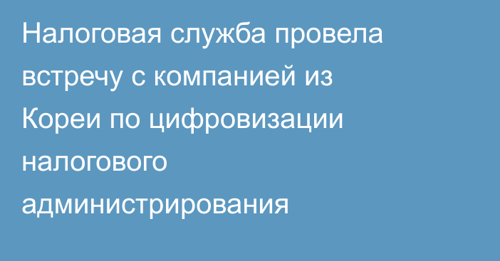 Налоговая служба провела встречу с компанией из Кореи по цифровизации налогового администрирования