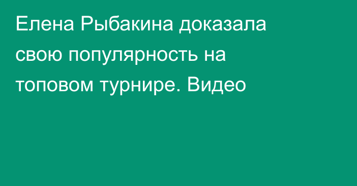 Елена Рыбакина доказала свою популярность на топовом турнире. Видео