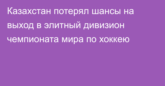 Казахстан потерял шансы на выход в элитный дивизион чемпионата мира по хоккею