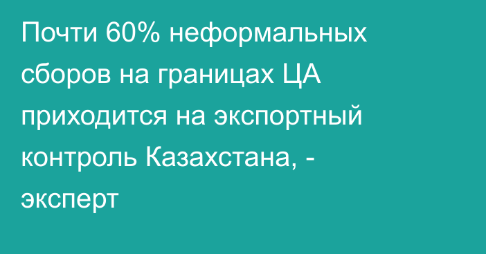 Почти 60% неформальных сборов на границах ЦА приходится на экспортный контроль Казахстана, - эксперт