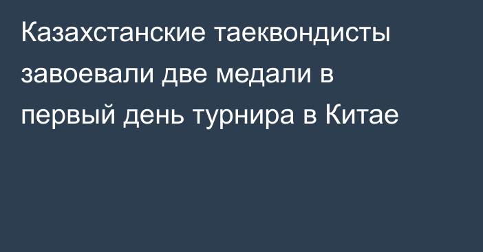 Казахстанские таеквондисты завоевали две медали в первый день турнира в Китае