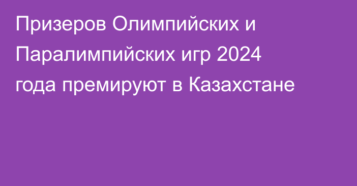 Призеров Олимпийских и Паралимпийских игр 2024 года премируют в Казахстане