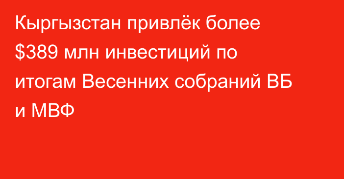 Кыргызстан привлёк более $389 млн инвестиций по итогам Весенних собраний ВБ и МВФ