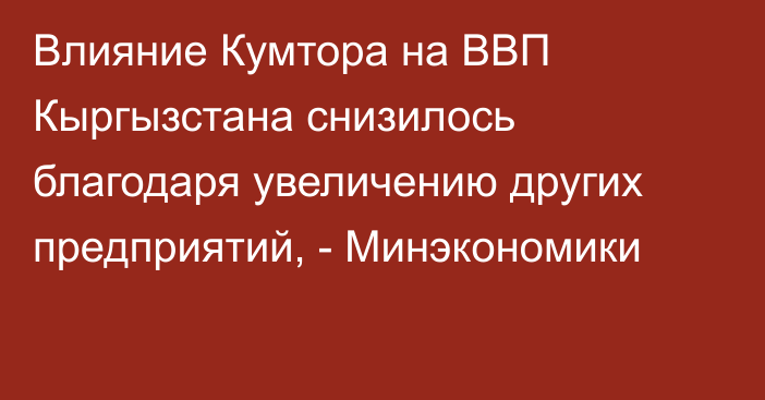 Влияние Кумтора на ВВП Кыргызстана снизилось благодаря увеличению других предприятий, - Минэкономики
