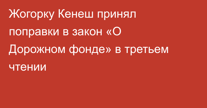 Жогорку Кенеш принял поправки в закон «О Дорожном фонде» в третьем чтении