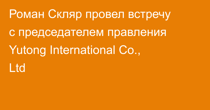 Роман Скляр провел встречу с председателем правления Yutong International Co., Ltd