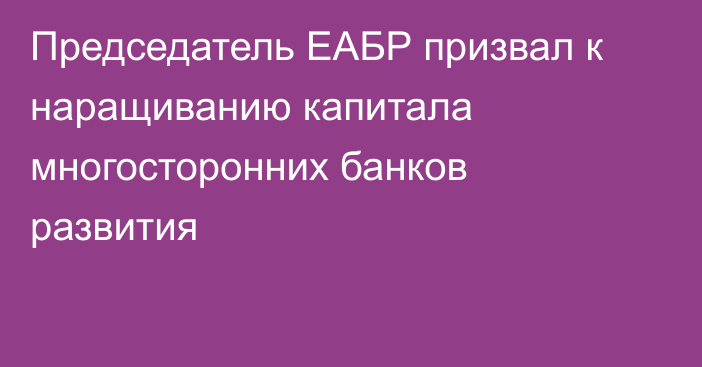 Председатель ЕАБР призвал к наращиванию капитала многосторонних банков развития